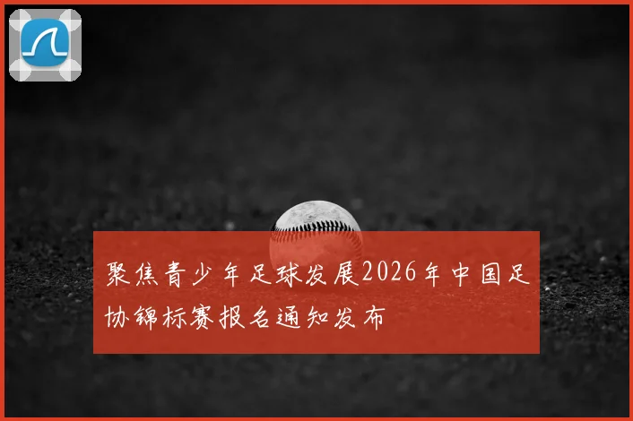聚焦青少年足球发展2026年中国足协锦标赛报名通知发布