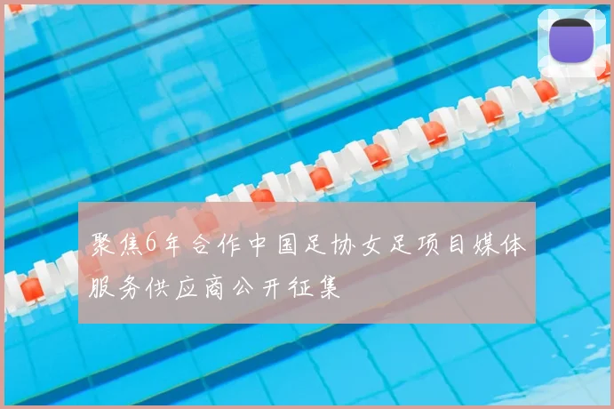 聚焦6年合作中国足协女足项目媒体服务供应商公开征集