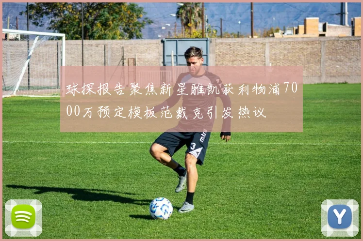 球探报告聚焦新星雅凯获利物浦7000万预定模板范戴克引发热议