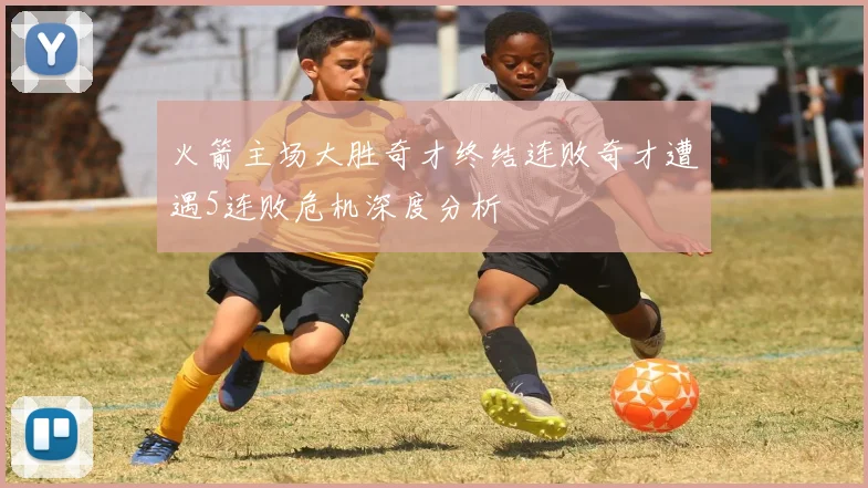 火箭主场大胜奇才终结连败奇才遭遇5连败危机深度分析