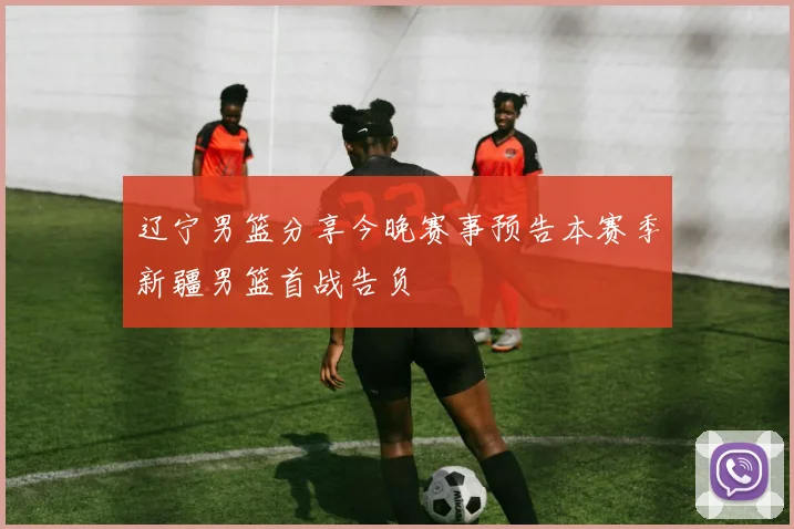 辽宁男篮分享今晚赛事预告本赛季新疆男篮首战告负