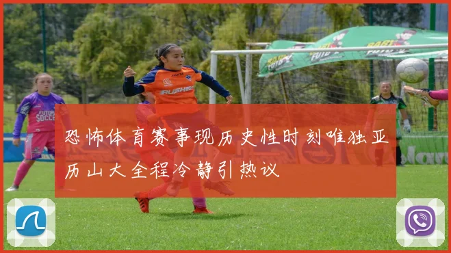 恐怖体育赛事现历史性时刻唯独亚历山大全程冷静引热议