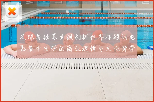 足球与银幕共振剖析世界杯题材电影集中出现的商业逻辑与文化背景