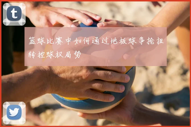 篮球比赛中如何通过地板球争抢扭转控球权局势