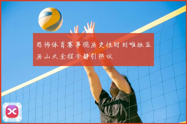 恐怖体育赛事现历史性时刻唯独亚历山大全程冷静引热议