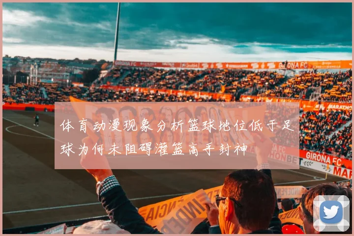 体育动漫现象分析篮球地位低于足球为何未阻碍灌篮高手封神