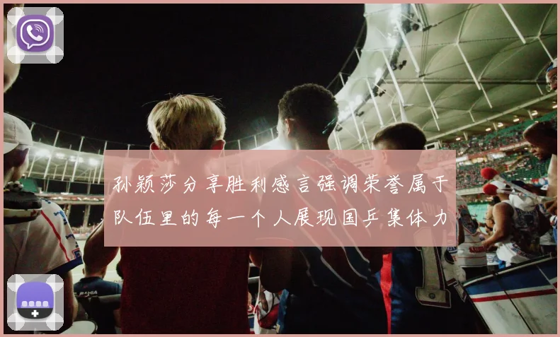 孙颖莎分享胜利感言强调荣誉属于队伍里的每一个人展现国乒集体力量