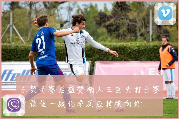 东契奇赛后盛赞湖人三巨头打出赛季最佳一战化学反应持续向好