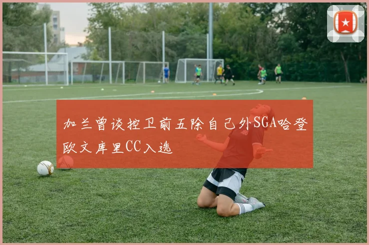 加兰曾谈控卫前五除自己外SGA哈登欧文库里CC入选