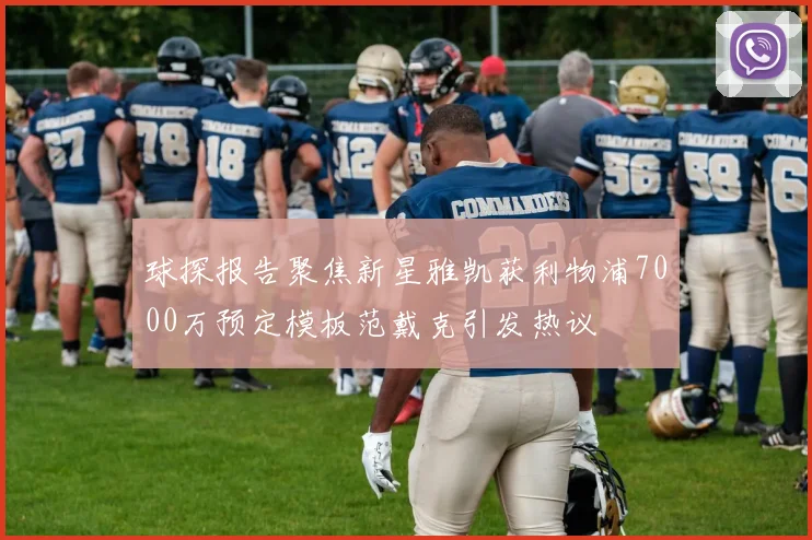 球探报告聚焦新星雅凯获利物浦7000万预定模板范戴克引发热议
