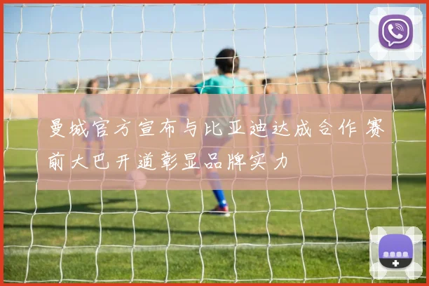 曼城官方宣布与比亚迪达成合作 赛前大巴开道彰显品牌实力