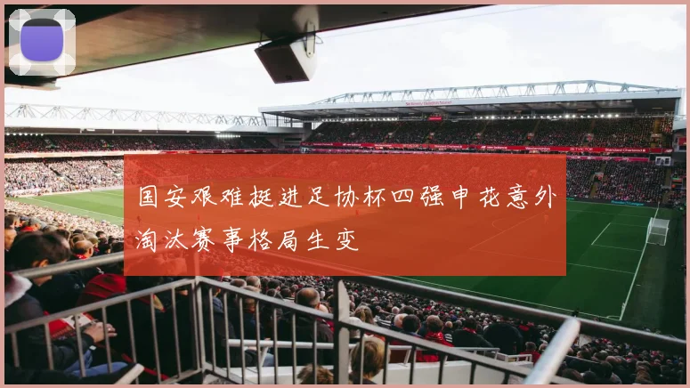 国安艰难挺进足协杯四强申花意外淘汰赛事格局生变