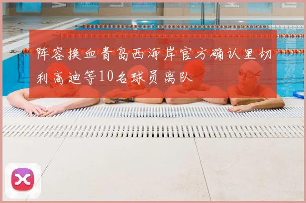 阵容换血青岛西海岸官方确认里切利高迪等10名球员离队