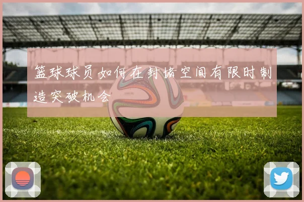 篮球球员如何在封堵空间有限时制造突破机会