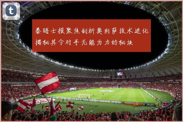 泰晤士报聚焦剖析奥利萨技术进化揭秘其令对手无能为力的秘诀