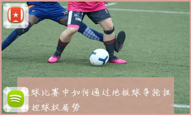 篮球比赛中如何通过地板球争抢扭转控球权局势