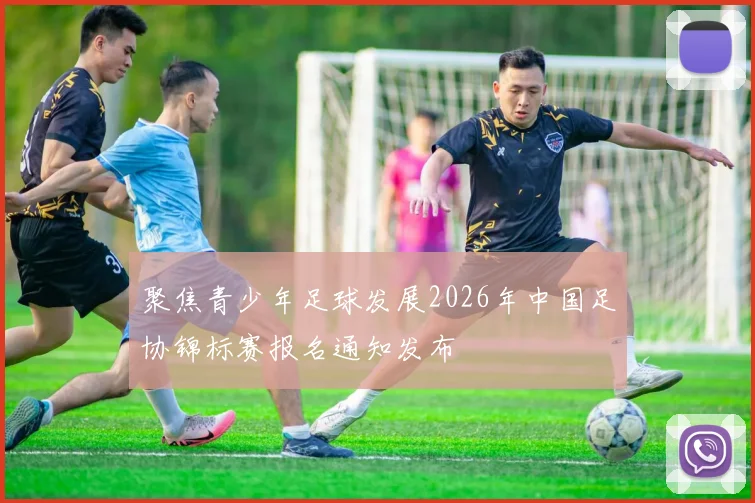 聚焦青少年足球发展2026年中国足协锦标赛报名通知发布