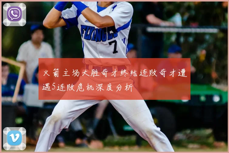 火箭主场大胜奇才终结连败奇才遭遇5连败危机深度分析