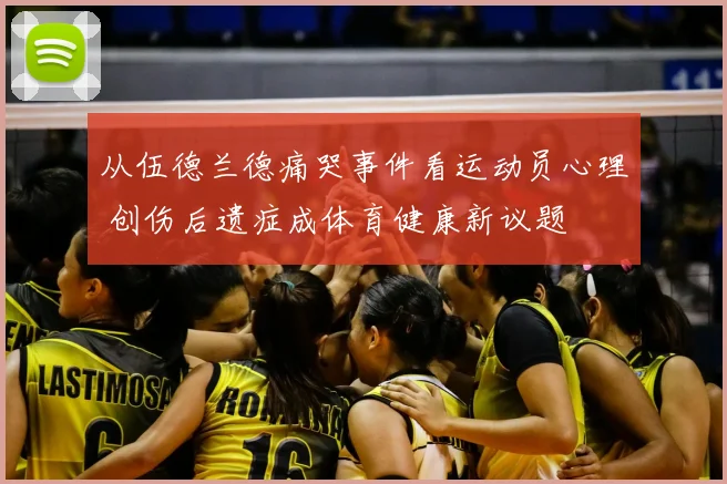 从伍德兰德痛哭事件看运动员心理 创伤后遗症成体育健康新议题
